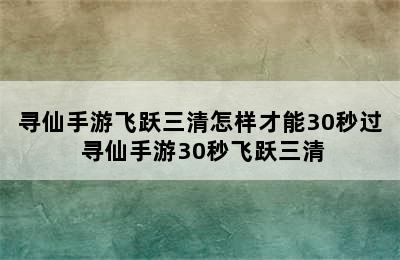 寻仙手游飞跃三清怎样才能30秒过 寻仙手游30秒飞跃三清